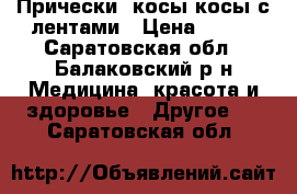 Прически ,косы,косы с лентами › Цена ­ 500 - Саратовская обл., Балаковский р-н Медицина, красота и здоровье » Другое   . Саратовская обл.